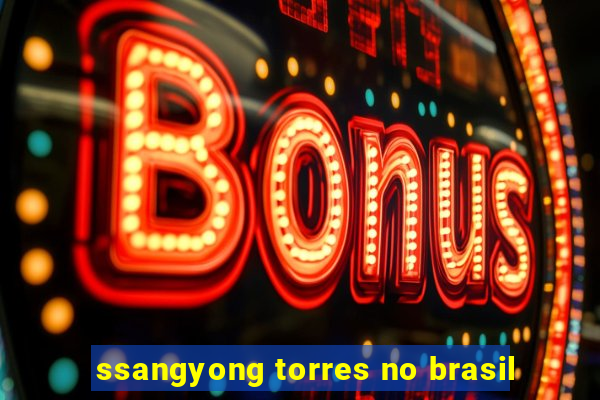 ssangyong torres no brasil